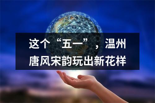 这个“五一”，温州唐风宋韵玩出新花样