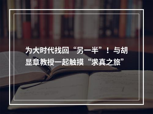 为大时代找回“另一半”！与胡显章教授一起触摸“求真之旅”