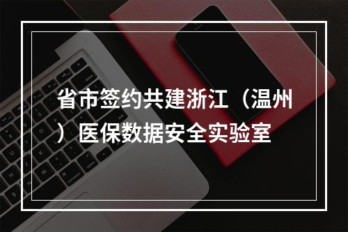 省市签约共建浙江（温州）医保数据安全实验室