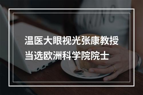 温医大眼视光张康教授当选欧洲科学院院士