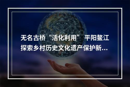 无名古桥“活化利用” 平阳鳌江探索乡村历史文化遗产保护新路子