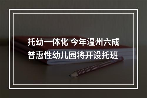 托幼一体化 今年温州六成普惠性幼儿园将开设托班