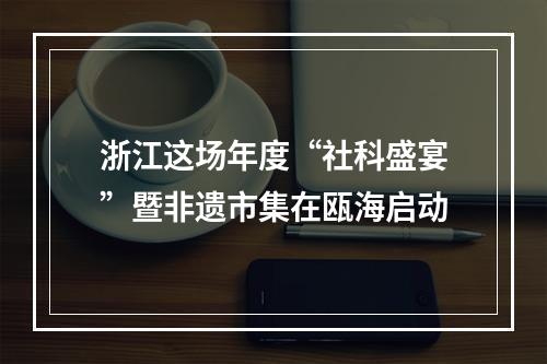 浙江这场年度“社科盛宴”暨非遗市集在瓯海启动
