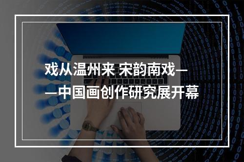 戏从温州来 宋韵南戏——中国画创作研究展开幕
