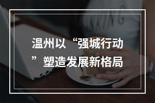 温州以“强城行动”塑造发展新格局
