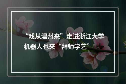 “戏从温州来”走进浙江大学 机器人也来“拜师学艺”