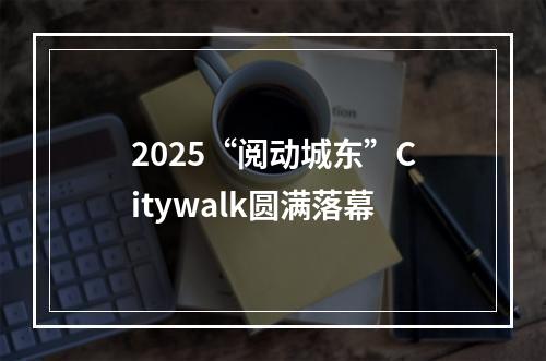 2025“阅动城东”Citywalk圆满落幕