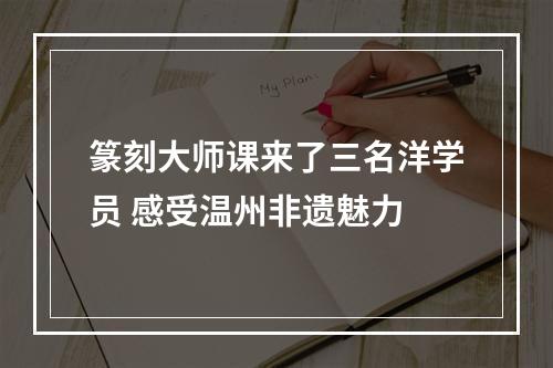 篆刻大师课来了三名洋学员 感受温州非遗魅力
