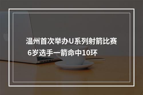 温州首次举办U系列射箭比赛 6岁选手一箭命中10环