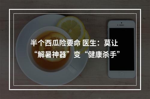 半个西瓜险要命 医生：莫让“解暑神器”变“健康杀手”