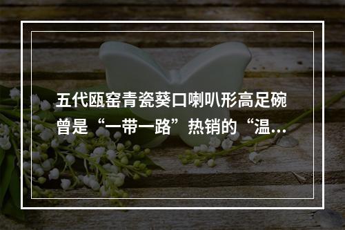 五代瓯窑青瓷葵口喇叭形高足碗 曾是“一带一路”热销的“温州制造”
