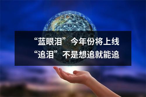 “蓝眼泪”今年份将上线 “追泪”不是想追就能追
