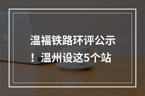 温福铁路环评公示！温州设这5个站