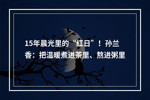 15年晨光里的“红日”！孙兰香：把温暖煮进茶里、熬进粥里