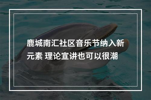 鹿城南汇社区音乐节纳入新元素 理论宣讲也可以很潮