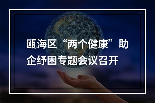 瓯海区“两个健康”助企纾困专题会议召开