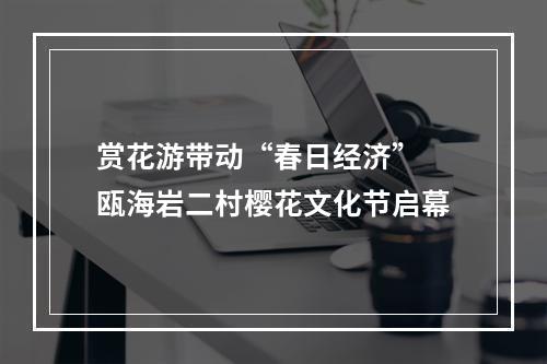 赏花游带动“春日经济” 瓯海岩二村樱花文化节启幕