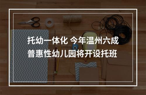 托幼一体化 今年温州六成普惠性幼儿园将开设托班