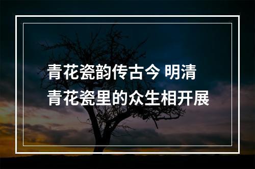 青花瓷韵传古今 明清青花瓷里的众生相开展