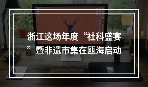浙江这场年度“社科盛宴”暨非遗市集在瓯海启动