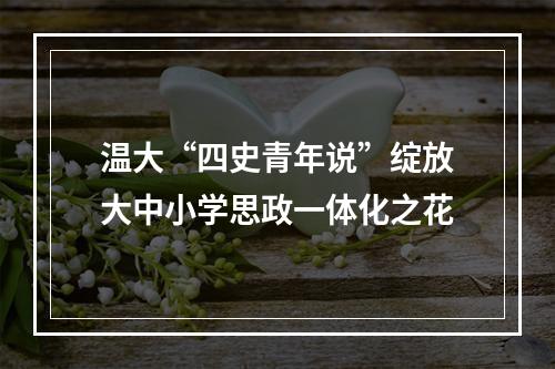 温大“四史青年说”绽放大中小学思政一体化之花