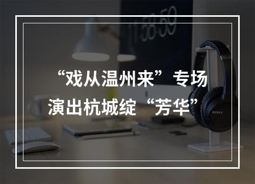 “戏从温州来”专场演出杭城绽“芳华”