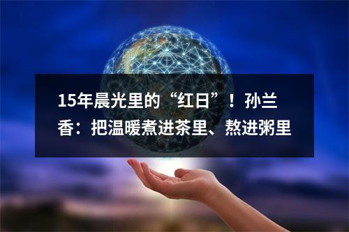 15年晨光里的“红日”！孙兰香：把温暖煮进茶里、熬进粥里