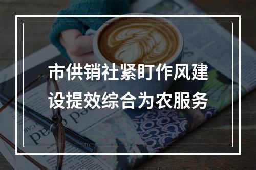 市供销社紧盯作风建设提效综合为农服务