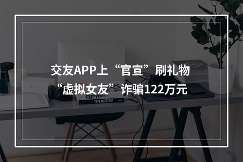 交友APP上“官宣”刷礼物 “虚拟女友”诈骗122万元