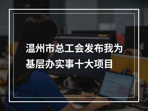 温州市总工会发布我为基层办实事十大项目