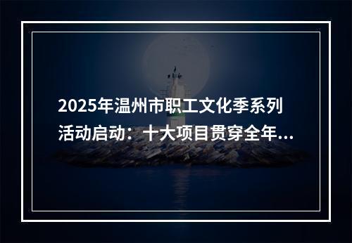 2025年温州市职工文化季系列活动启动：十大项目贯穿全年 职工文化“四季有声”