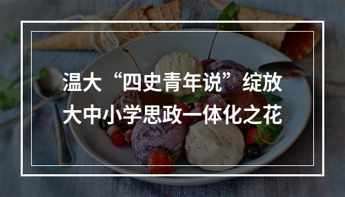 温大“四史青年说”绽放大中小学思政一体化之花