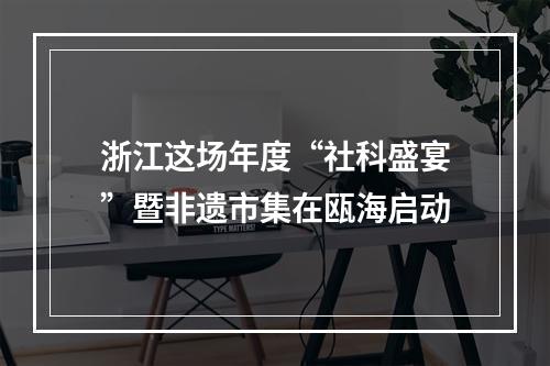 浙江这场年度“社科盛宴”暨非遗市集在瓯海启动