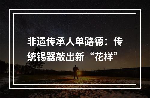 非遗传承人单路德：传统锡器敲出新“花样”