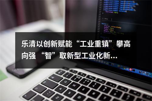 乐清以创新赋能“工业重镇”攀高向强 “智”取新型工业化新赛道
