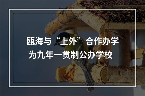 瓯海与“上外”合作办学 为九年一贯制公办学校
