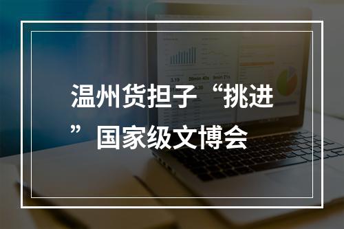 温州货担子“挑进”国家级文博会