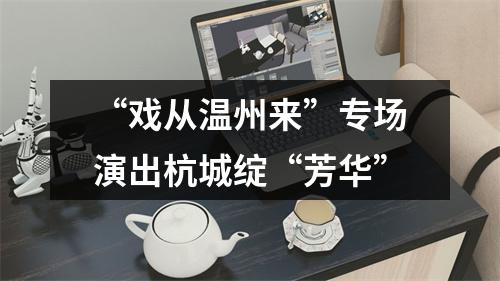 “戏从温州来”专场演出杭城绽“芳华”