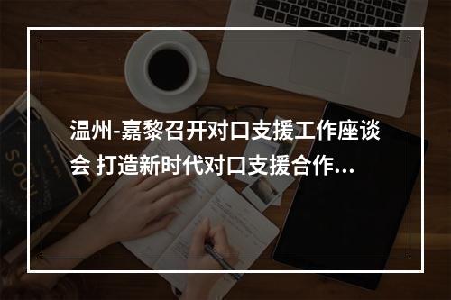 温州-嘉黎召开对口支援工作座谈会 打造新时代对口支援合作交流典范