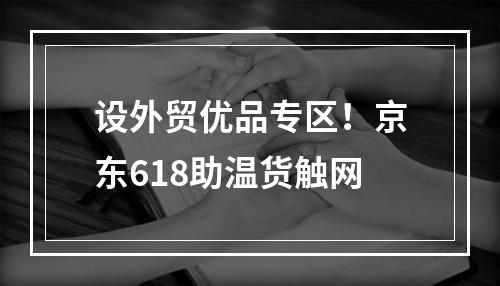 设外贸优品专区！京东618助温货触网