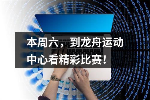 本周六，到龙舟运动中心看精彩比赛！