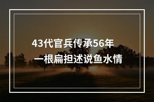 43代官兵传承56年 一根扁担述说鱼水情