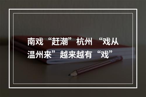 南戏“赶潮”杭州 “戏从温州来”越来越有“戏”