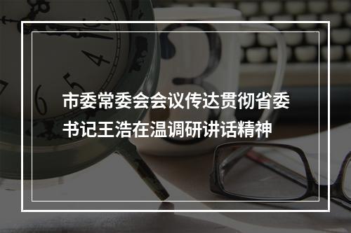 市委常委会会议传达贯彻省委书记王浩在温调研讲话精神