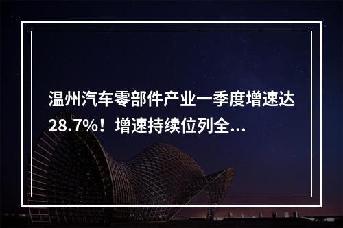 温州汽车零部件产业一季度增速达28.7%！增速持续位列全市“5+5”产业之首