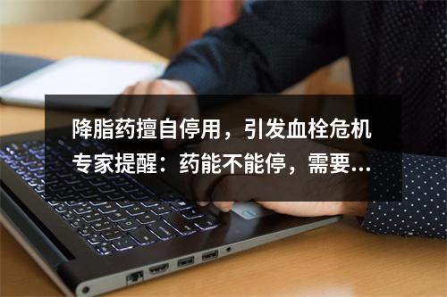 降脂药擅自停用，引发血栓危机 专家提醒：药能不能停，需要综合评估