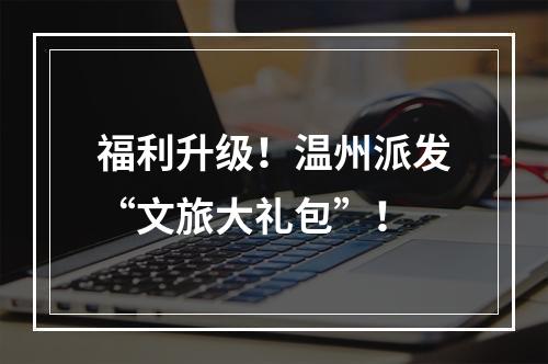 福利升级！温州派发“文旅大礼包”！
