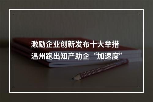 激励企业创新发布十大举措 温州跑出知产助企“加速度”