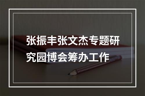 张振丰张文杰专题研究园博会筹办工作