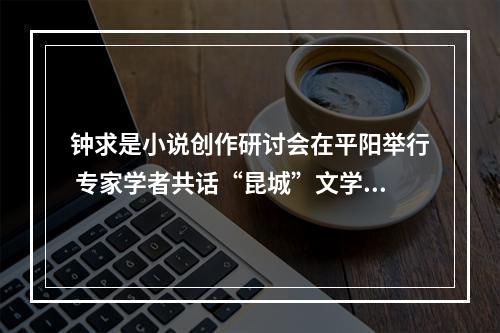 钟求是小说创作研讨会在平阳举行 专家学者共话“昆城”文学宇宙